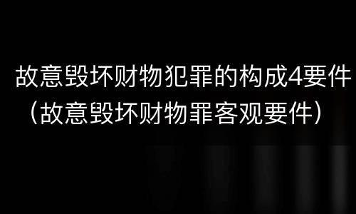 故意毁坏财物犯罪的构成4要件（故意毁坏财物罪客观要件）