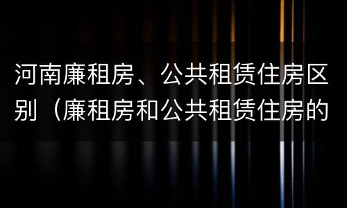 河南廉租房、公共租赁住房区别（廉租房和公共租赁住房的区别）