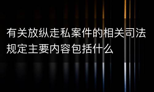 有关放纵走私案件的相关司法规定主要内容包括什么