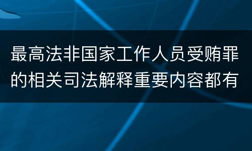 最高法非国家工作人员受贿罪的相关司法解释重要内容都有哪些