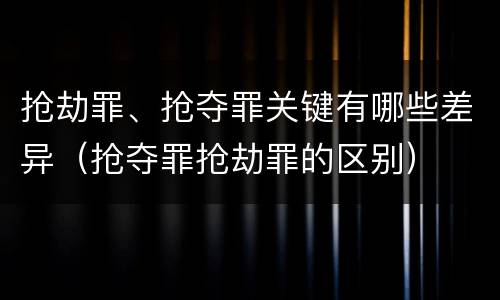 抢劫罪、抢夺罪关键有哪些差异（抢夺罪抢劫罪的区别）