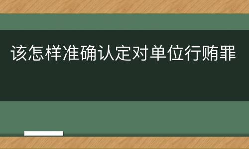 该怎样准确认定对单位行贿罪