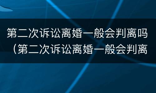 第二次诉讼离婚一般会判离吗（第二次诉讼离婚一般会判离吗）