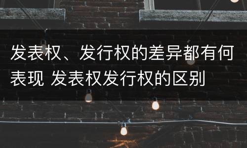发表权、发行权的差异都有何表现 发表权发行权的区别