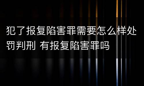 犯了报复陷害罪需要怎么样处罚判刑 有报复陷害罪吗