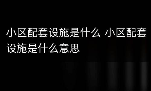 小区配套设施是什么 小区配套设施是什么意思