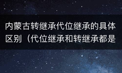 内蒙古转继承代位继承的具体区别（代位继承和转继承都是法定继承）