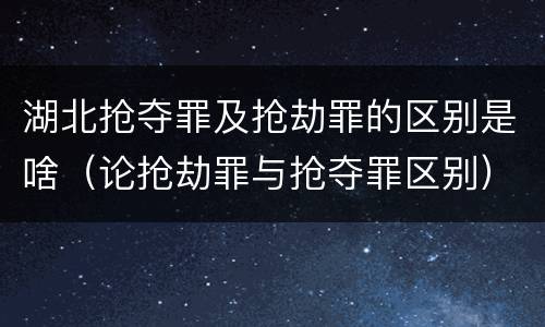 湖北抢夺罪及抢劫罪的区别是啥（论抢劫罪与抢夺罪区别）