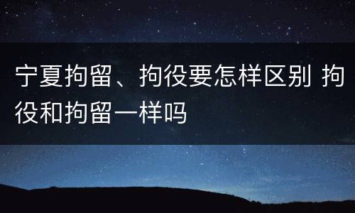 宁夏拘留、拘役要怎样区别 拘役和拘留一样吗