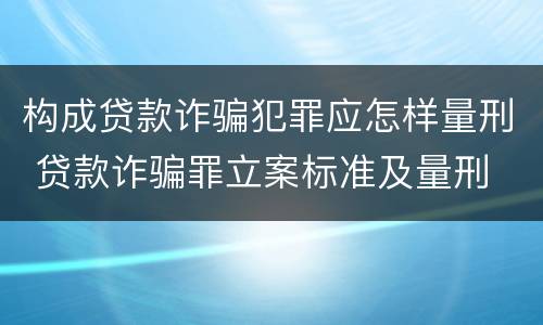 构成贷款诈骗犯罪应怎样量刑 贷款诈骗罪立案标准及量刑