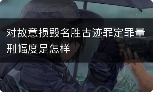 对故意损毁名胜古迹罪定罪量刑幅度是怎样