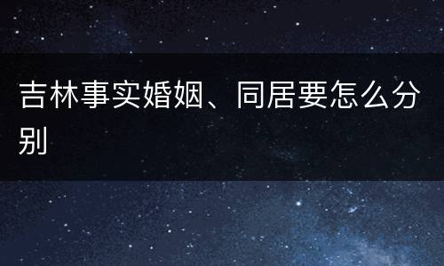 吉林事实婚姻、同居要怎么分别