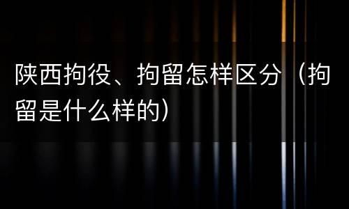 陕西拘役、拘留怎样区分（拘留是什么样的）