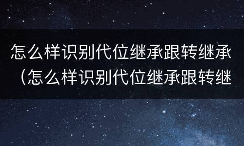 怎么样识别代位继承跟转继承（怎么样识别代位继承跟转继承人）