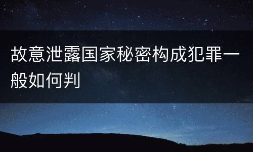 故意泄露国家秘密构成犯罪一般如何判