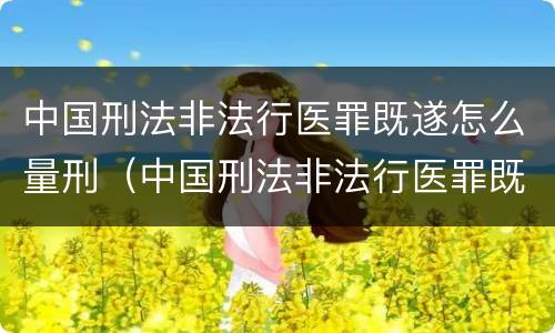 中国刑法非法行医罪既遂怎么量刑（中国刑法非法行医罪既遂怎么量刑的）