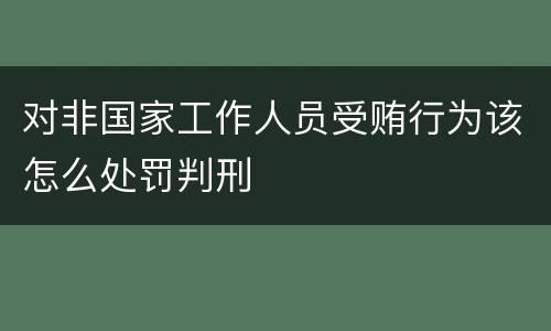 对非国家工作人员受贿行为该怎么处罚判刑