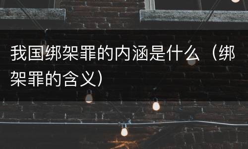 我国绑架罪的内涵是什么（绑架罪的含义）
