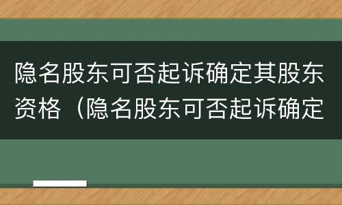 隐名股东可否起诉确定其股东资格（隐名股东可否起诉确定其股东资格呢）