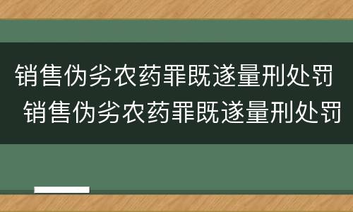 销售伪劣农药罪既遂量刑处罚 销售伪劣农药罪既遂量刑处罚依据