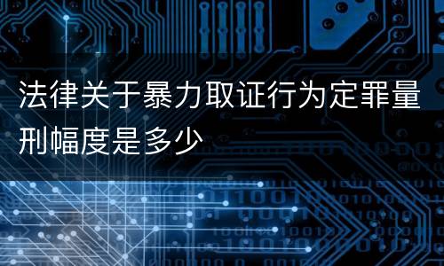 法律关于暴力取证行为定罪量刑幅度是多少