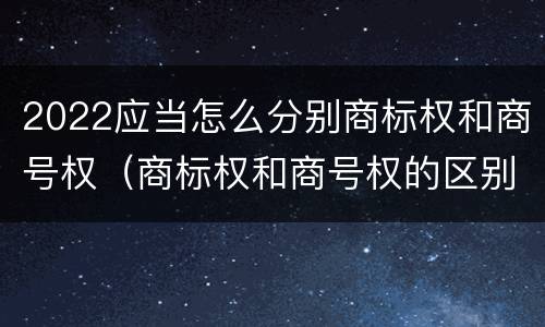 2022应当怎么分别商标权和商号权（商标权和商号权的区别）