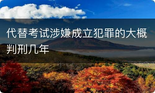 代替考试涉嫌成立犯罪的大概判刑几年