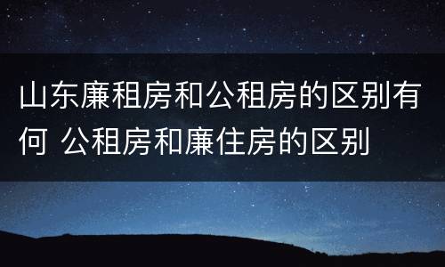 山东廉租房和公租房的区别有何 公租房和廉住房的区别
