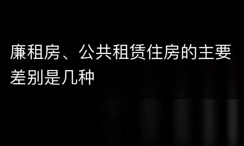 廉租房、公共租赁住房的主要差别是几种