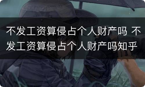 不发工资算侵占个人财产吗 不发工资算侵占个人财产吗知乎