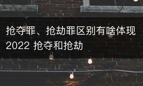 抢夺罪、抢劫罪区别有啥体现2022 抢夺和抢劫