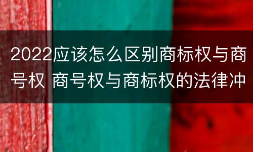 2022应该怎么区别商标权与商号权 商号权与商标权的法律冲突与解决