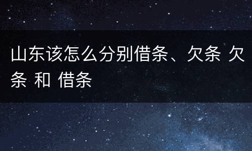 山东该怎么分别借条、欠条 欠条 和 借条