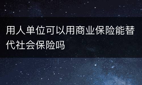 用人单位可以用商业保险能替代社会保险吗