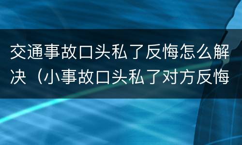 交通事故口头私了反悔怎么解决（小事故口头私了对方反悔）