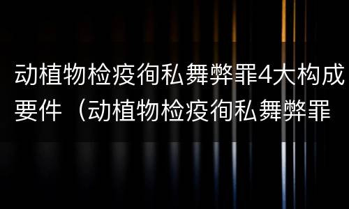 动植物检疫徇私舞弊罪4大构成要件（动植物检疫徇私舞弊罪量刑）