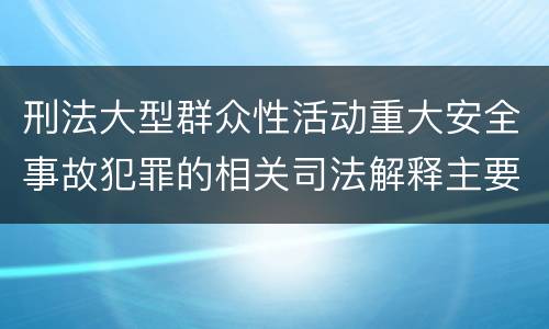 刑法大型群众性活动重大安全事故犯罪的相关司法解释主要规定有哪些