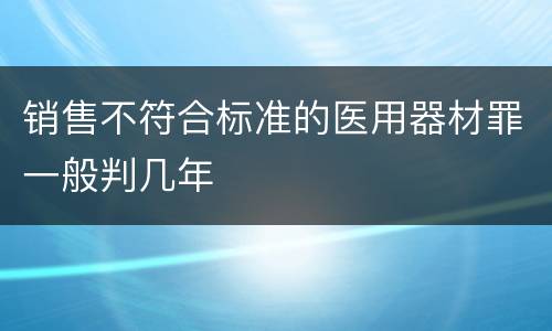销售不符合标准的医用器材罪一般判几年