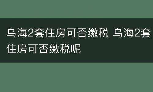 乌海2套住房可否缴税 乌海2套住房可否缴税呢