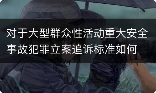 对于大型群众性活动重大安全事故犯罪立案追诉标准如何