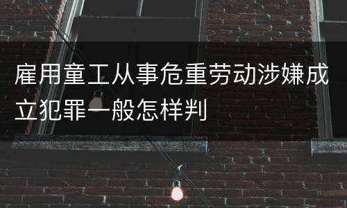 雇用童工从事危重劳动涉嫌成立犯罪一般怎样判