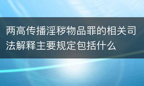 两高传播淫秽物品罪的相关司法解释主要规定包括什么