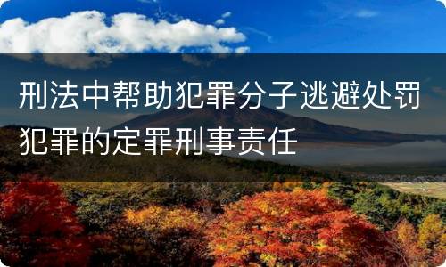 刑法中帮助犯罪分子逃避处罚犯罪的定罪刑事责任