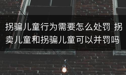 拐骗儿童行为需要怎么处罚 拐卖儿童和拐骗儿童可以并罚吗