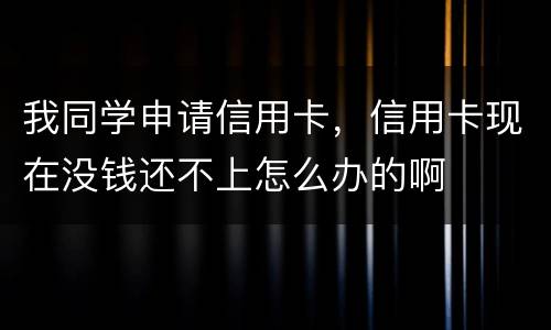 我同学申请信用卡，信用卡现在没钱还不上怎么办的啊
