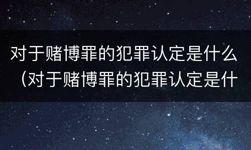 对于赌博罪的犯罪认定是什么（对于赌博罪的犯罪认定是什么处罚）