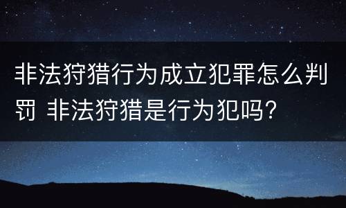 非法狩猎行为成立犯罪怎么判罚 非法狩猎是行为犯吗?