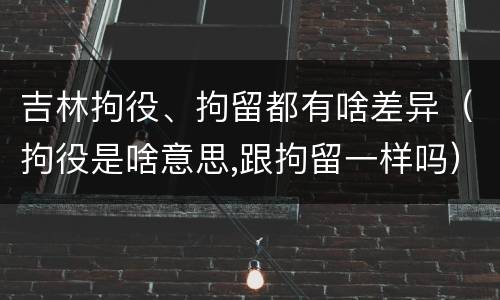 吉林拘役、拘留都有啥差异（拘役是啥意思,跟拘留一样吗）