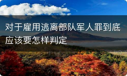 对于雇用逃离部队军人罪到底应该要怎样判定