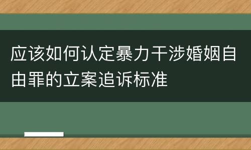 应该如何认定暴力干涉婚姻自由罪的立案追诉标准
